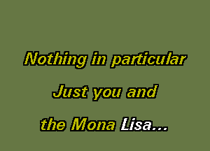 Nothing in panicular

Just you and

the Mona Lisa...