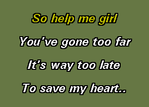 So help me girl

You 've gone too far

It's way too late

To save my heart