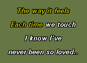 The way it feels

Each time we touch
I know I 've

never been so loved