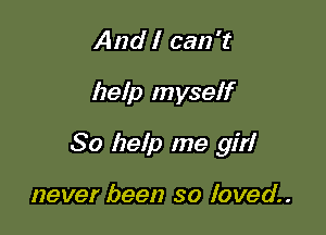 And I can 't

help myself

So help me girl

never been so loved