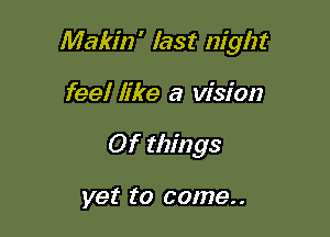 Makin' last Izight

feel like a vision
0f things

yet to come..