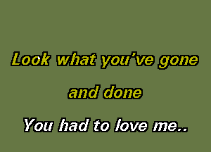 Look what you 've gone

and done

You had to love me..