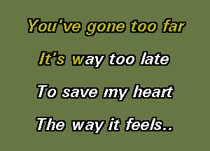 You 've gone too far

It's way too late
To save my heart

The way it feels..