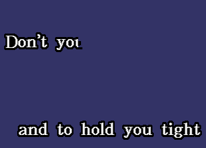and to hold you tight