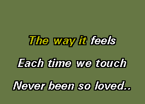 The way it feels

Each time we touch

Never been so loved