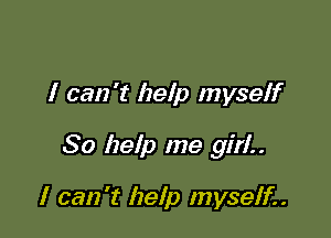 I can't help myseff

So help me girl..

I can 't help myseli.