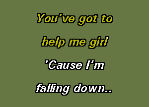 You 've got to

help me girl
'Cause I 'm

falling do wn. .
