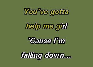 You 've gotta

help me girl
'Cause I 'm

falling do wn. . .