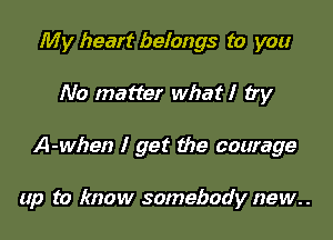 My heart belongs to you
No matter what I try

A-when I get the courage

up to know somebody new..