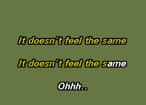 It doesn 't feel the same

It doesn 't feel the same

Ohhh. .