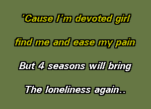 'Cause I'm devoted gin!r

find me and ease my pain

But 4 seasons will bring

The loneliness again. .