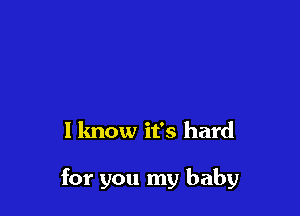 1 know it's hard

for you my baby