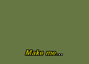 Make me...