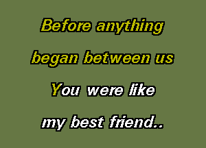 Before anything

began between us
You were like

my best friend