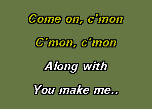 C ome on, c 'mon

0 'mon, 0 'mon

Along with

You make me..