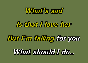 What's sad

is that I love her

But I 'm falling for you

What should I do..