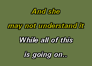 And she
may not understand it

While all of this

is going on. .