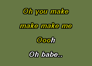 Oh you make

make make me
0001)
Oh babe. .