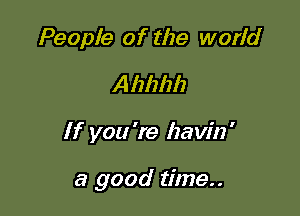 People of the world
Ahhhh

If you 're Izavin'

a good time