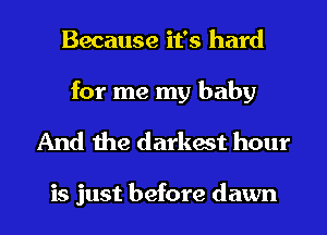 Because it's hard

for me my baby
And the darkest hour

is just before dawn