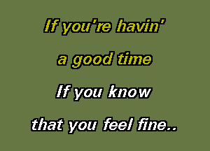 If you 're Izavin'

a good time

If you know

that you feel fine