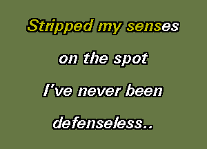Stripped my senses

on the spot
I 've never been

de fenseless. .