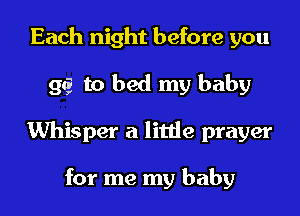 Each night before you
gt? to bed my baby
Whisper a little prayer

for me my baby