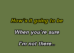 How's it going to be

When you're sure

I'm not there..