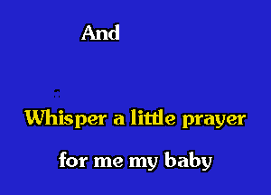 Whisper a little prayer

for me my baby