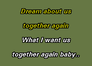Dream about us
together again

What I want us

together again baby..