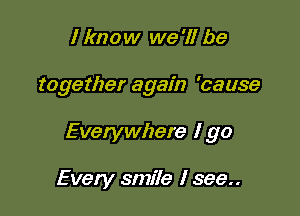 I know we '11 be

together again 'cause

Everywhere I go

Every smiIe I see..