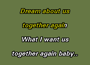 Dream about us
together again

What I want us

together again baby..
