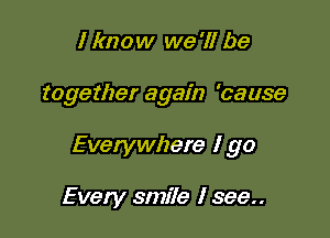 I know we '11 be

together again 'cause

Everywhere I go

Every smiIe I see..
