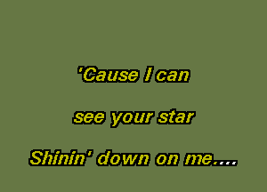 'Cause I can

see your star

Shinin' down on me....