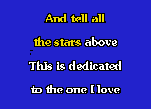 And tell all

the stars above

This is dedicated

to the one I love