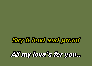 Say it loud and proud

All my love's for you