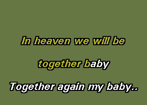 In heaven we will be

together baby

Together again my baby..