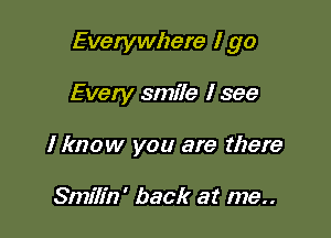 Everywhere I go

Every smile I see
I know you are there

Smilin' back at me..