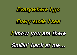 Everywhere I go

Every smile I see
I know you are there

Smilin' back at me...