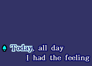 9 My, all day

I had the feeling