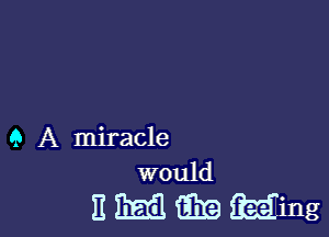 Q A miracle
would

II E13 i319 Ming