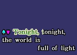 9 (tonight,

the world is
full of light