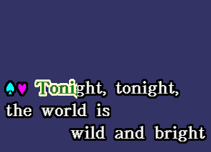 9 mght, tonight,
the world is

Wild and bright