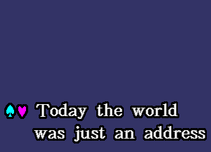 9 Today the world
was just an address