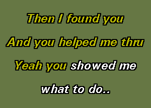 Then I found you

And you helped me mm
Yeah you 3120 wed me

what to do..