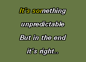 It's something
unpredictable

But in the end

it's right.