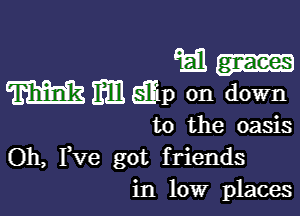 1511-
mifmeiEp on down

to the oasis
Oh, Fve got friends
in low places
