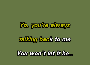 Yo, you 're alwa ys

talking back to me

You won 't let it be. .