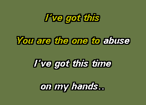 I 've got this

You are the one to abuse

I 've got this time

on my hands. .