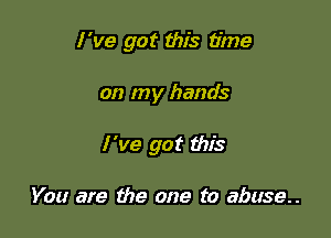 I've got this time

on my hands

I 've got this

You are the one to abuse..